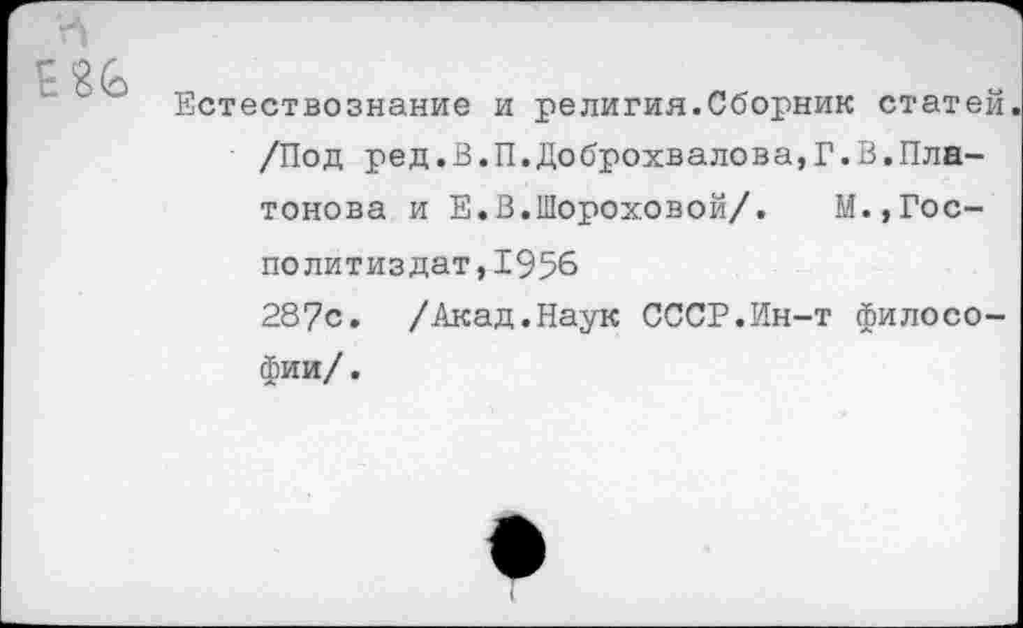 ﻿Естествознание и религия.Сборник статей /Под ред.В.П.Доброхвалова,Г.В.Пла-тонова и Е.В.Шороховой/. М.,Гос-Политиздат,1956 287с. /Акад.Наук СССР.Ин-т философии/.